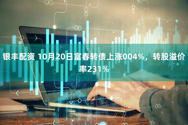 银丰配资 10月20日富春转债上涨004%，转股溢价率231%