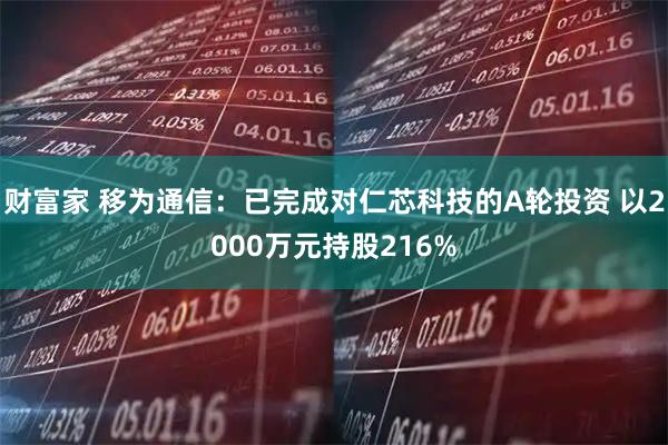 财富家 移为通信：已完成对仁芯科技的A轮投资 以2000万元持股216%