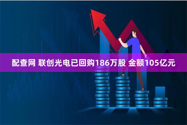 配查网 联创光电已回购186万股 金额105亿元