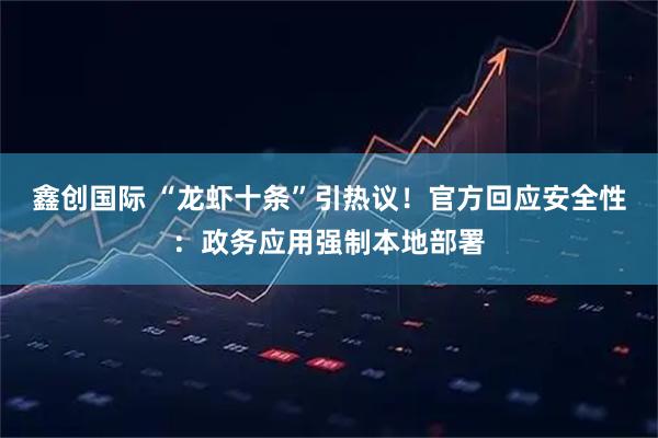鑫创国际 “龙虾十条”引热议！官方回应安全性：政务应用强制本地部署
