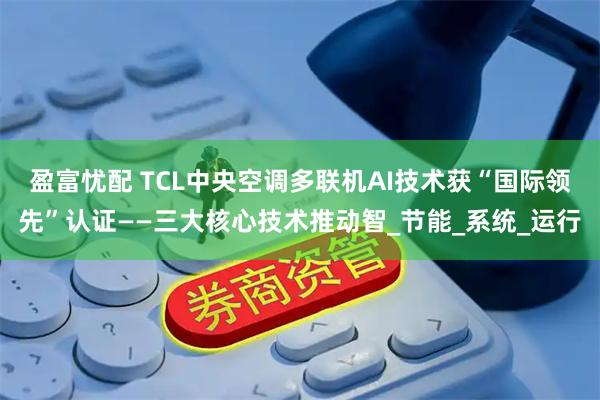 盈富忧配 TCL中央空调多联机AI技术获“国际领先”认证——三大核心技术推动智_节能_系统_运行