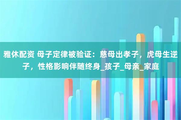 雅休配资 母子定律被验证：慈母出孝子，虎母生逆子，性格影响伴随终身_孩子_母亲_家庭