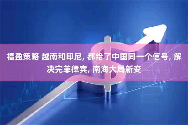 福盈策略 越南和印尼, 都给了中国同一个信号, 解决完菲律宾, 南海大局新变