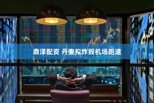 鼎泽配资 丹麦拟炸毁机场跑道
