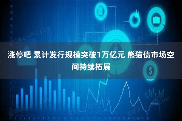 涨停吧 累计发行规模突破1万亿元 熊猫债市场空间持续拓展
