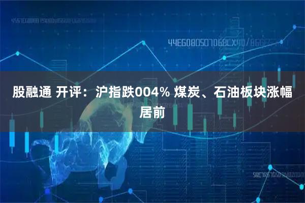 股融通 开评：沪指跌004% 煤炭、石油板块涨幅居前