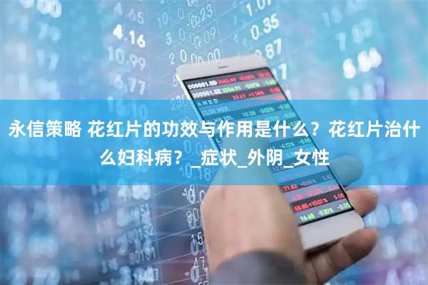 永信策略 花红片的功效与作用是什么？花红片治什么妇科病？_症状_外阴_女性