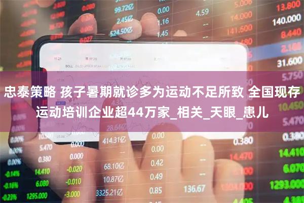 忠泰策略 孩子暑期就诊多为运动不足所致 全国现存运动培训企业超44万家_相关_天眼_患儿