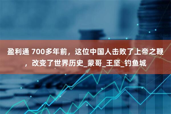盈利通 700多年前，这位中国人击败了上帝之鞭，改变了世界历史_蒙哥_王坚_钓鱼城