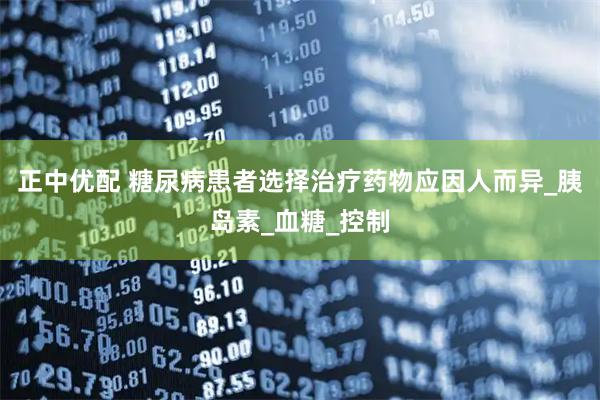 正中优配 糖尿病患者选择治疗药物应因人而异_胰岛素_血糖_控制