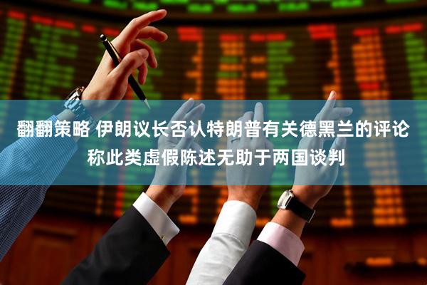 翻翻策略 伊朗议长否认特朗普有关德黑兰的评论 称此类虚假陈述无助于两国谈判
