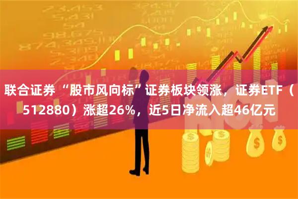 联合证券 “股市风向标”证券板块领涨，证券ETF（512880）涨超26%，近5日净流入超46亿元