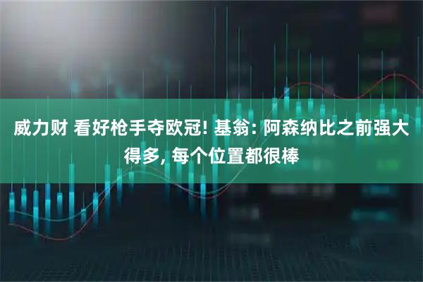 威力财 看好枪手夺欧冠! 基翁: 阿森纳比之前强大得多, 每个位置都很棒