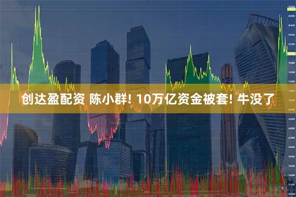 创达盈配资 陈小群! 10万亿资金被套! 牛没了