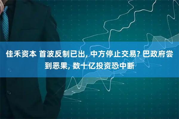 佳禾资本 首波反制已出, 中方停止交易? 巴政府尝到恶果, 数十亿投资恐中断