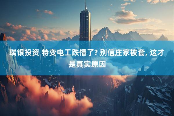 瑞银投资 特变电工跌懵了? 别信庄家被套, 这才是真实原因