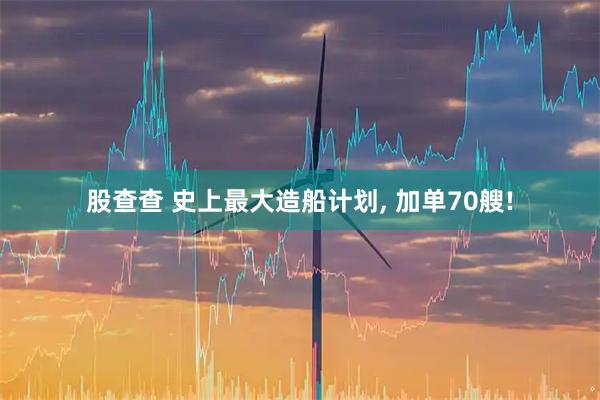 股查查 史上最大造船计划, 加单70艘!
